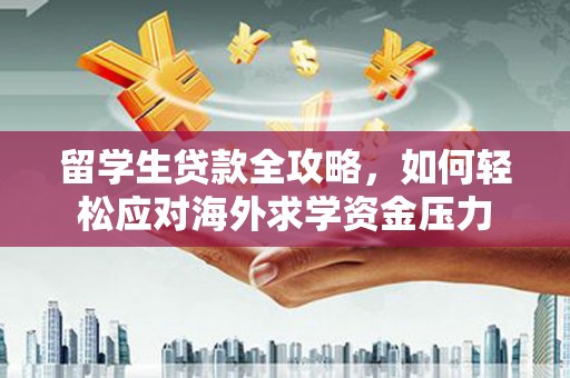 阜阳留学生贷款全攻略，如何轻松应对海外求学资金压力