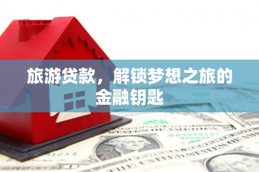 阜阳旅游贷款，解锁梦想之旅的金融钥匙