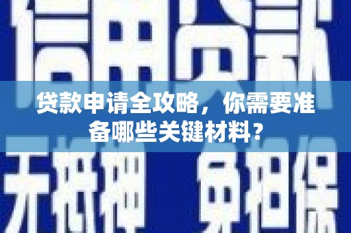 阜阳贷款申请全攻略，你需要准备哪些关键材料？
