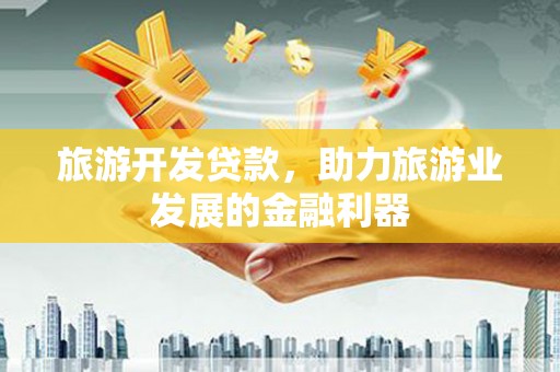 阜阳旅游开发贷款，助力旅游业发展的金融利器