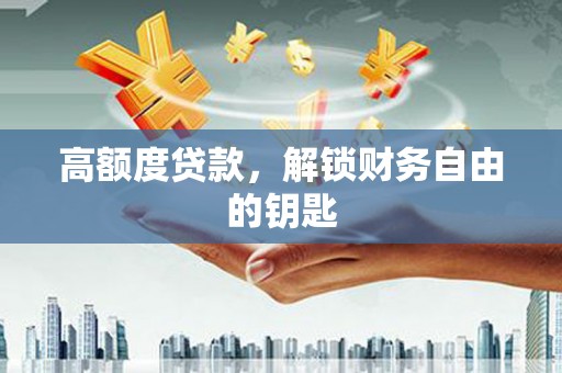 阜阳高额度贷款，解锁财务自由的钥匙