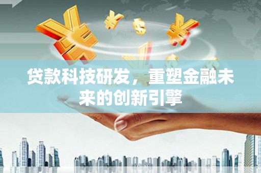 阜阳贷款科技研发，重塑金融未来的创新引擎