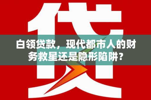 阜阳白领贷款，现代都市人的财务救星还是隐形陷阱？