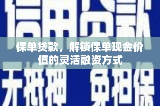 阜阳保单贷款，解锁保单现金价值的灵活融资方式