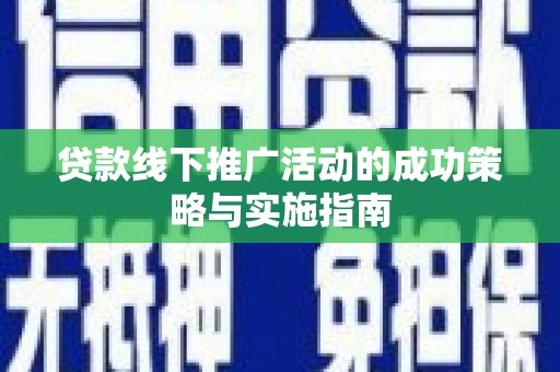 阜阳贷款线下推广活动的成功策略与实施指南