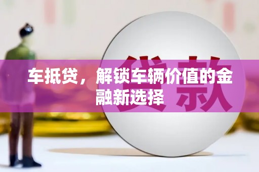 阜阳车抵贷，解锁车辆价值的金融新选择