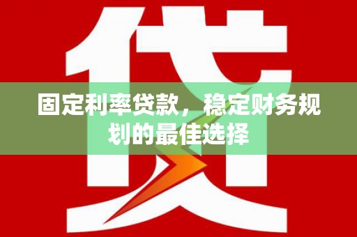 阜阳固定利率贷款，稳定财务规划的最佳选择