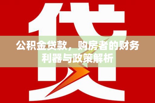 阜阳公积金贷款，购房者的财务利器与政策解析
