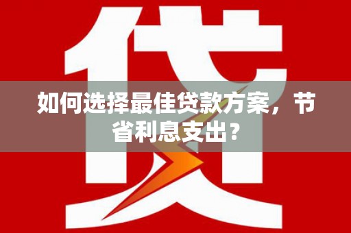 阜阳如何选择最佳贷款方案，节省利息支出？
