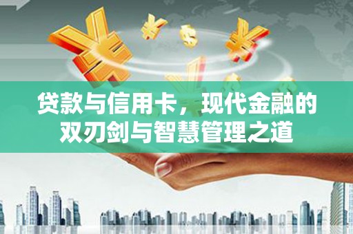 阜阳贷款与信用卡，现代金融的双刃剑与智慧管理之道