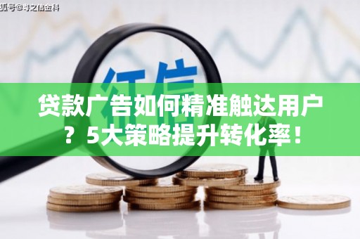 阜阳贷款广告如何精准触达用户？5大策略提升转化率！