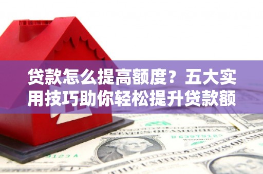 阜阳贷款怎么提高额度？五大实用技巧助你轻松提升贷款额度