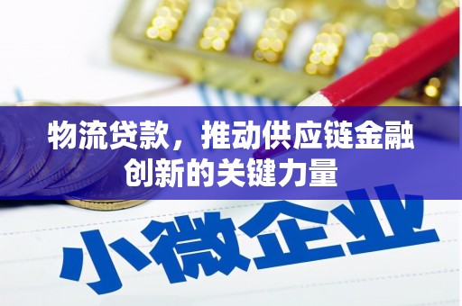 阜阳物流贷款，推动供应链金融创新的关键力量