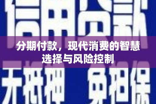 阜阳分期付款，现代消费的智慧选择与风险控制