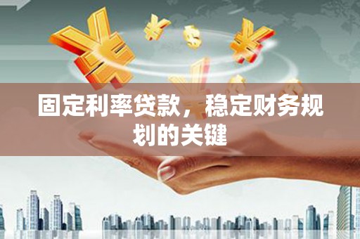 阜阳固定利率贷款，稳定财务规划的关键