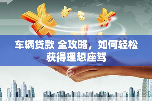 阜阳车辆贷款 全攻略，如何轻松获得理想座驾