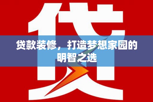 阜阳贷款装修，打造梦想家园的明智之选