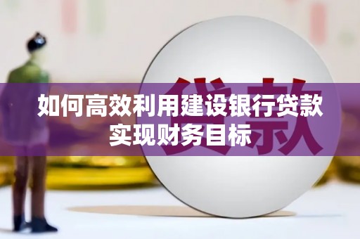 阜阳如何高效利用建设银行贷款实现财务目标