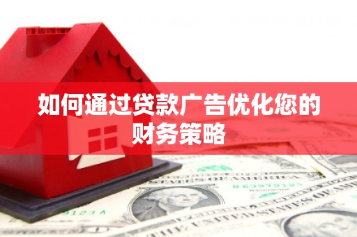 阜阳如何通过贷款广告优化您的财务策略