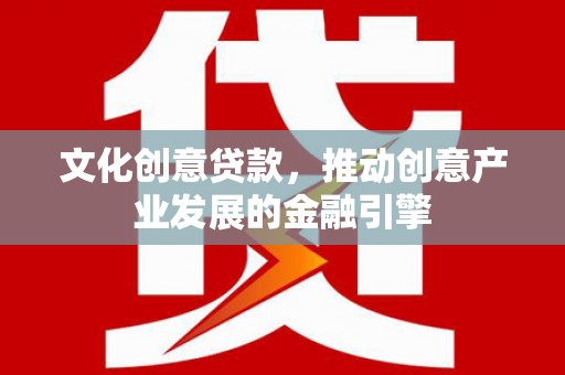阜阳文化创意贷款，推动创意产业发展的金融引擎