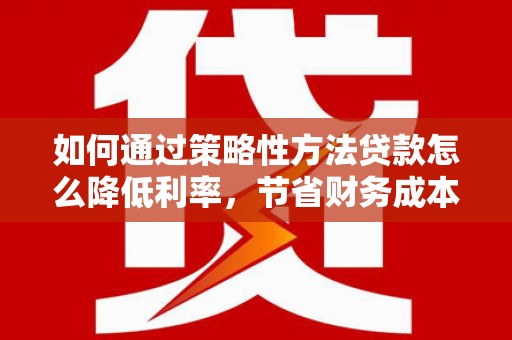 阜阳如何通过策略性方法贷款怎么降低利率，节省财务成本