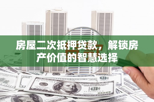 阜阳房屋二次抵押贷款，解锁房产价值的智慧选择