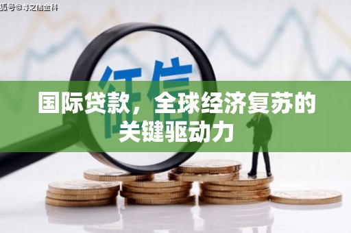 阜阳国际贷款，全球经济复苏的关键驱动力