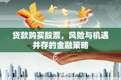 阜阳贷款购买股票，风险与机遇并存的金融策略