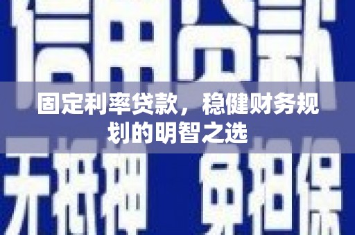 阜阳固定利率贷款，稳健财务规划的明智之选