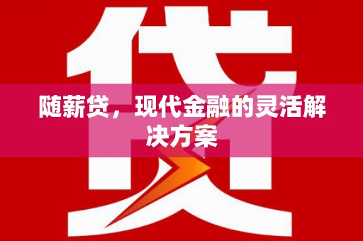 阜阳随薪贷，现代金融的灵活解决方案