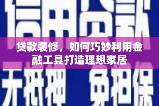 阜阳贷款装修，如何巧妙利用金融工具打造理想家居