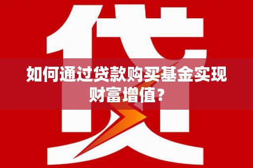 阜阳如何通过贷款购买基金实现财富增值？