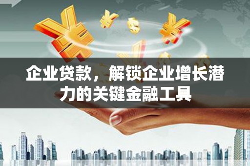 阜阳企业贷款，解锁企业增长潜力的关键金融工具