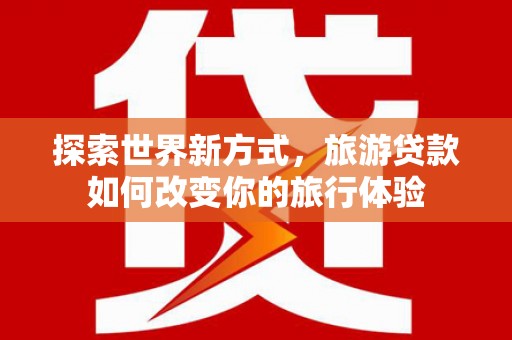 阜阳探索世界新方式，旅游贷款如何改变你的旅行体验