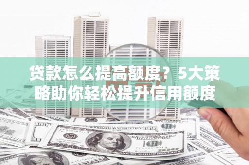 阜阳贷款怎么提高额度？5大策略助你轻松提升信用额度