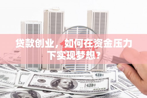 阜阳贷款创业，如何在资金压力下实现梦想？