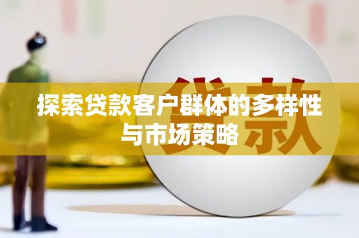 阜阳探索贷款客户群体的多样性与市场策略