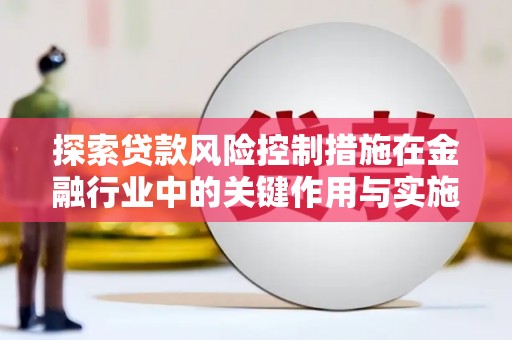 阜阳探索贷款风险控制措施在金融行业中的关键作用与实施策略