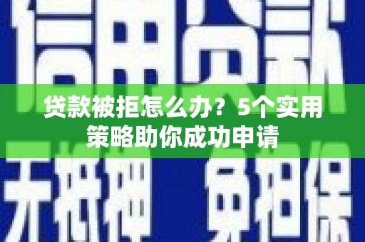 阜阳贷款被拒怎么办？5个实用策略助你成功申请