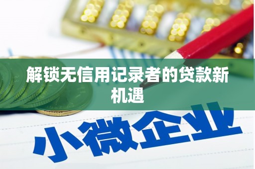 阜阳解锁无信用记录者的贷款新机遇