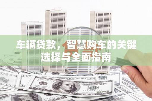 阜阳车辆贷款，智慧购车的关键选择与全面指南
