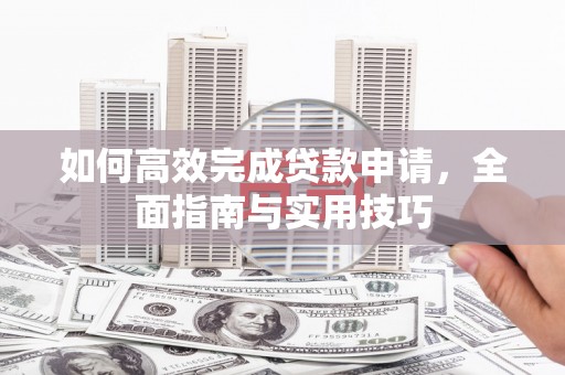 阜阳如何高效完成贷款申请，全面指南与实用技巧