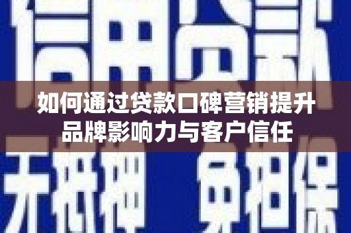 阜阳如何通过贷款口碑营销提升品牌影响力与客户信任