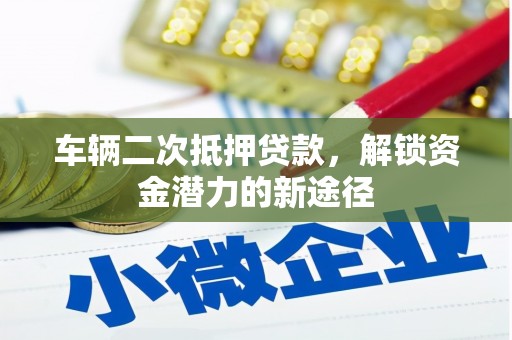 阜阳车辆二次抵押贷款，解锁资金潜力的新途径