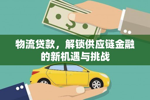 阜阳物流贷款，解锁供应链金融的新机遇与挑战