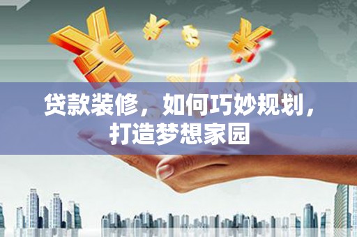 阜阳贷款装修，如何巧妙规划，打造梦想家园