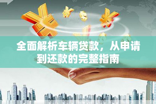 阜阳全面解析车辆贷款，从申请到还款的完整指南