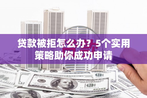 阜阳贷款被拒怎么办？5个实用策略助你成功申请