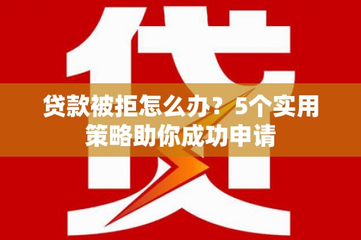 阜阳贷款被拒怎么办？5个实用策略助你成功申请
