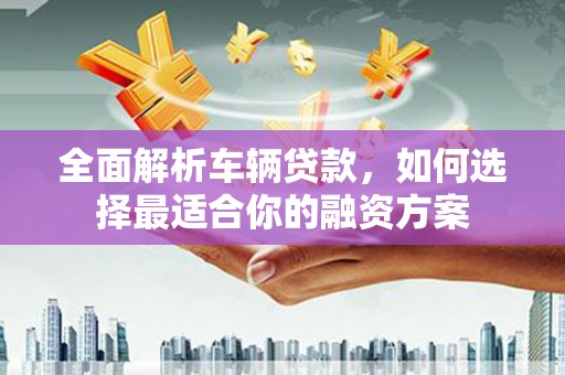 阜阳全面解析车辆贷款，如何选择最适合你的融资方案